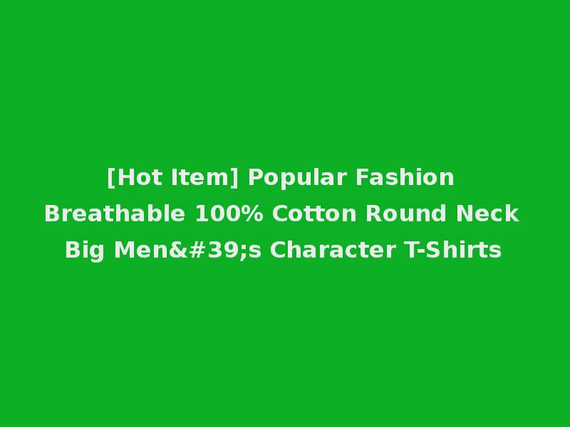 [Hot Item] Popular Fashion Breathable 100% Cotton Round Neck Big Men's Character T-Shirts