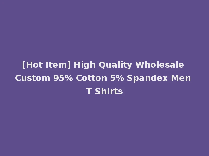 [Hot Item] High Quality Wholesale Custom 95% Cotton 5% Spandex Men T Shirts