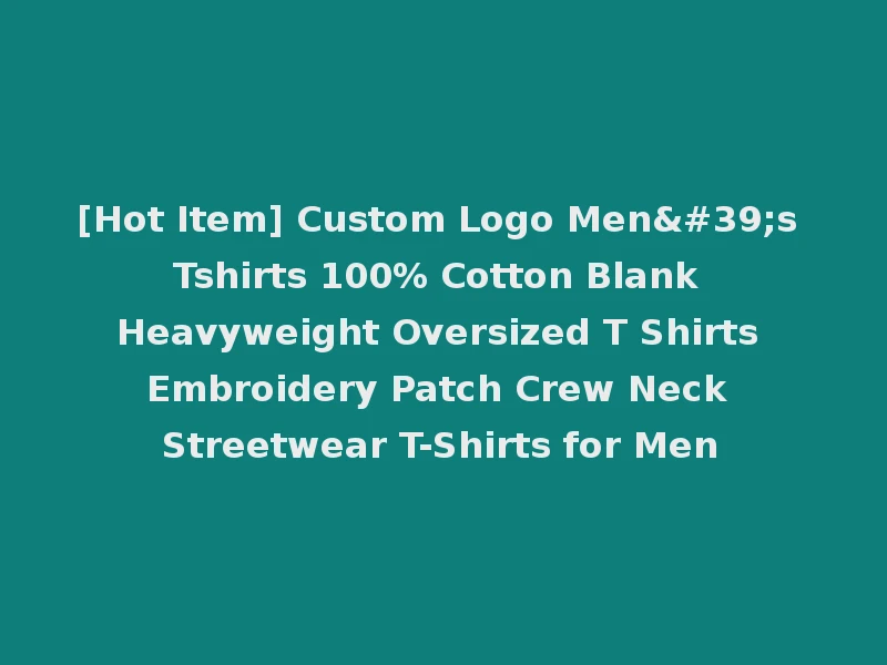 [Hot Item] Custom Logo Men's Tshirts 100% Cotton Blank Heavyweight Oversized T Shirts Embroidery Patch Crew Neck Streetwear T-Shirts for Men