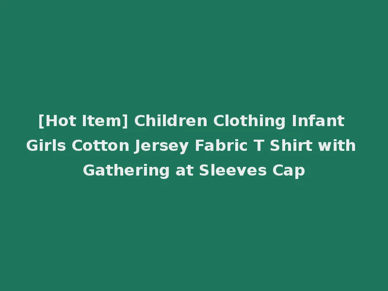 [Hot Item] Children Clothing Infant Girls Cotton Jersey Fabric T Shirt with Gathering at Sleeves Cap