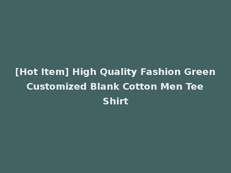 [Hot Item] High Quality Fashion Green Customized Blank Cotton Men Tee Shirt