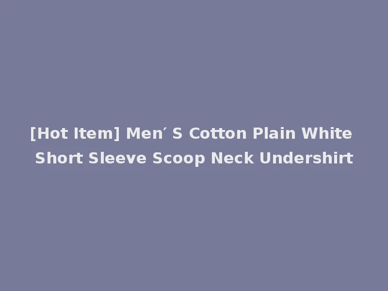 [Hot Item] Men′ S Cotton Plain White Short Sleeve Scoop Neck Undershirt