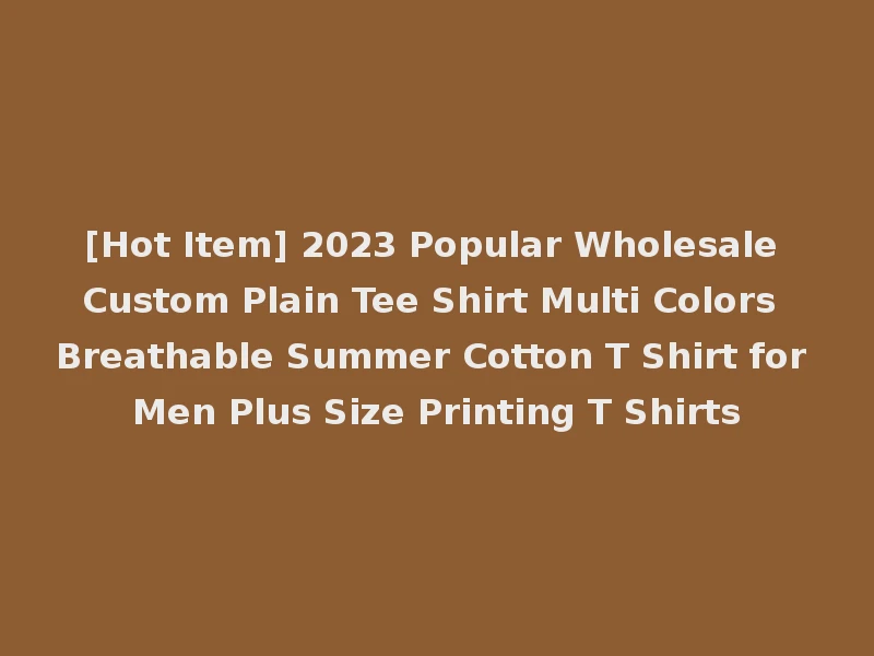[Hot Item] 2023 Popular Wholesale Custom Plain Tee Shirt Multi Colors Breathable Summer Cotton T Shirt for Men Plus Size Printing T Shirts
