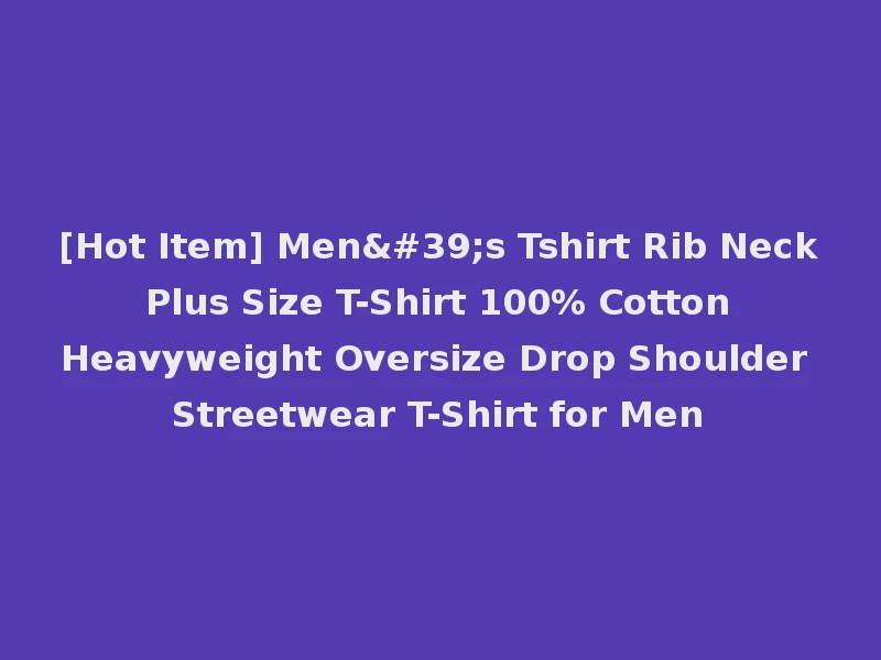 [Hot Item] Men's Tshirt Rib Neck Plus Size T-Shirt 100% Cotton Heavyweight Oversize Drop Shoulder Streetwear T-Shirt for Men