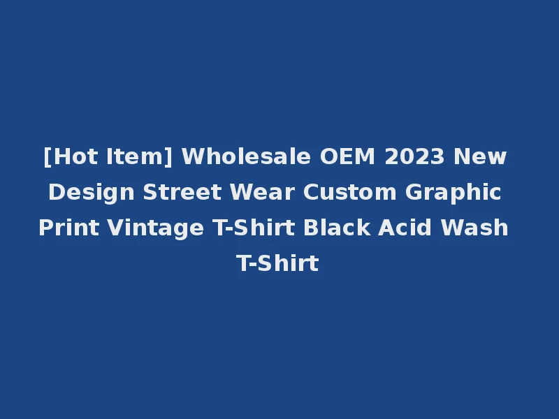 [Hot Item] Wholesale OEM 2023 New Design Street Wear Custom Graphic Print Vintage T-Shirt Black Acid Wash T-Shirt