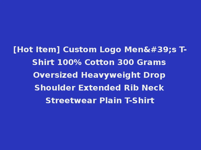 [Hot Item] Custom Logo Men's T-Shirt 100% Cotton 300 Grams Oversized Heavyweight Drop Shoulder Extended Rib Neck Streetwear Plain T-Shirt