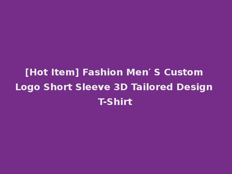 [Hot Item] Fashion Men′ S Custom Logo Short Sleeve 3D Tailored Design T-Shirt