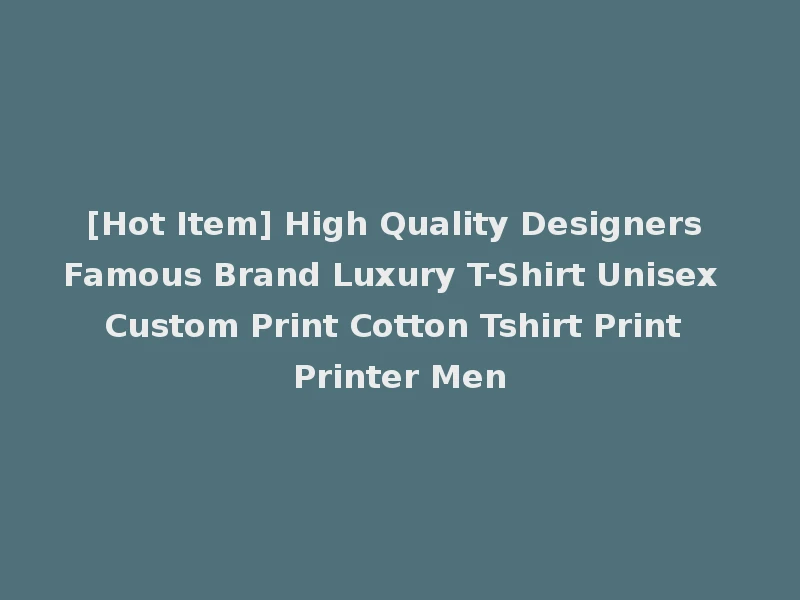 [Hot Item] High Quality Designers Famous Brand Luxury T-Shirt Unisex Custom Print Cotton Tshirt Print Printer Men