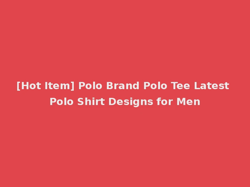 [Hot Item] Polo Brand Polo Tee Latest Polo Shirt Designs for Men