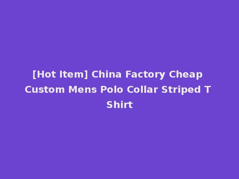 [Hot Item] China Factory Cheap Custom Mens Polo Collar Striped T Shirt