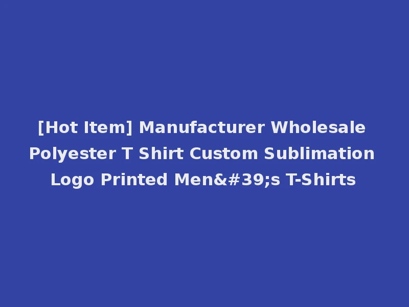 [Hot Item] Manufacturer Wholesale Polyester T Shirt Custom Sublimation Logo Printed Men's T-Shirts