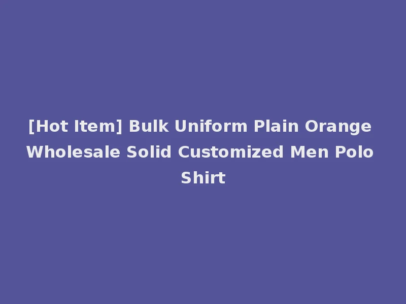 [Hot Item] Bulk Uniform Plain Orange Wholesale Solid Customized Men Polo Shirt