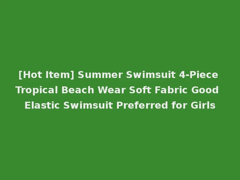 [Hot Item] Summer Swimsuit 4-Piece Tropical Beach Wear Soft Fabric Good Elastic Swimsuit Preferred for Girls