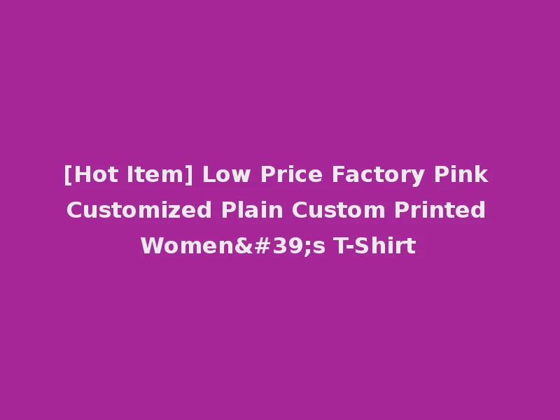 [Hot Item] Low Price Factory Pink Customized Plain Custom Printed Women's T-Shirt