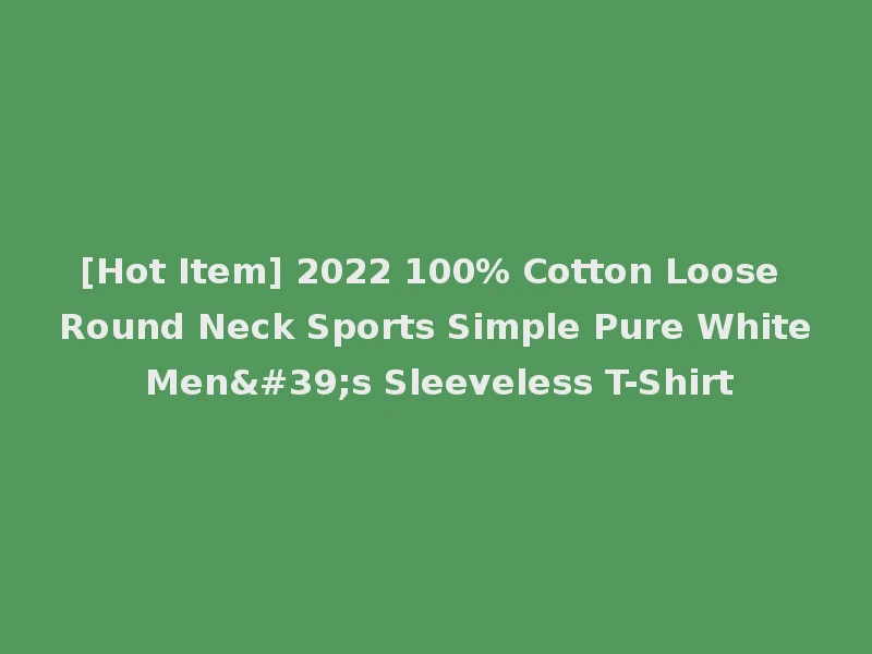 [Hot Item] 2022 100% Cotton Loose Round Neck Sports Simple Pure White Men's Sleeveless T-Shirt