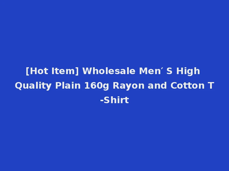 [Hot Item] Wholesale Men′ S High Quality Plain 160g Rayon and Cotton T-Shirt