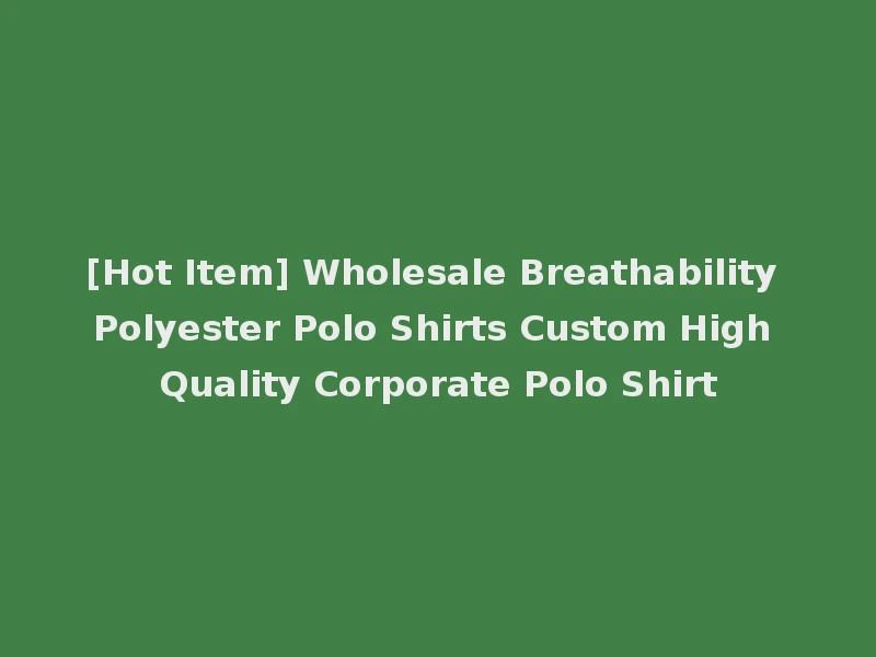 [Hot Item] Wholesale Breathability Polyester Polo Shirts Custom High Quality Corporate Polo Shirt