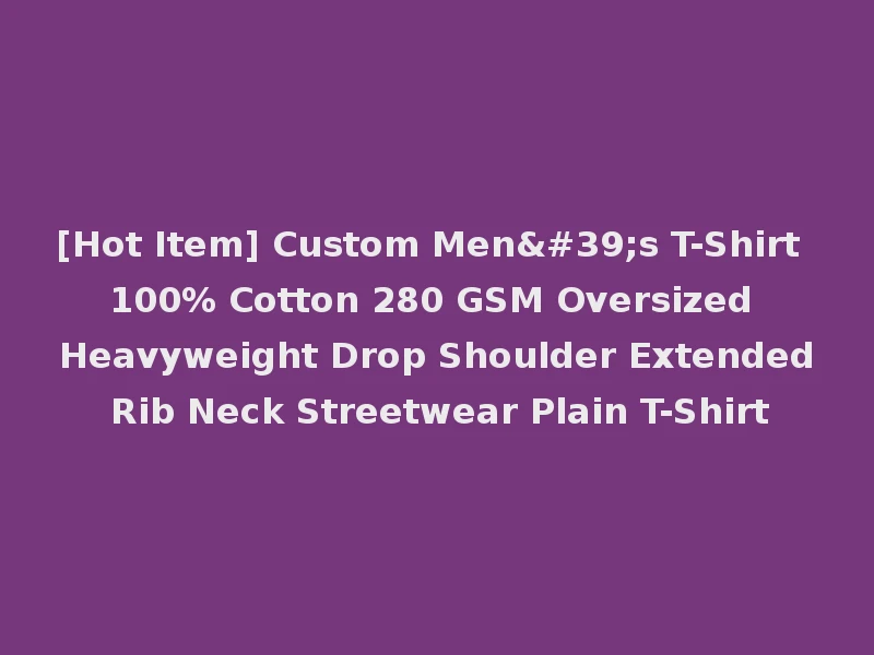 [Hot Item] Custom Men's T-Shirt 100% Cotton 280 GSM Oversized Heavyweight Drop Shoulder Extended Rib Neck Streetwear Plain T-Shirt