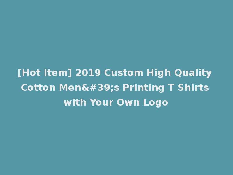 [Hot Item] 2019 Custom High Quality Cotton Men's Printing T Shirts with Your Own Logo