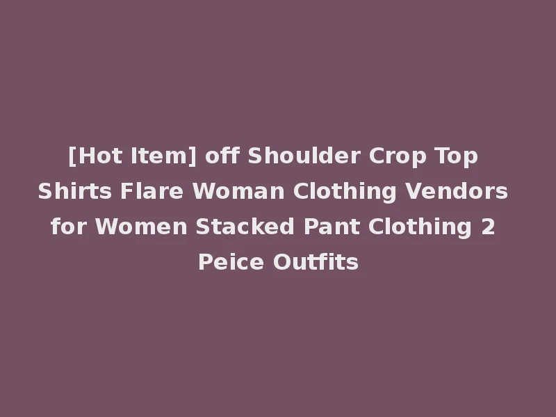 [Hot Item] off Shoulder Crop Top Shirts Flare Woman Clothing Vendors for Women Stacked Pant Clothing 2 Peice Outfits