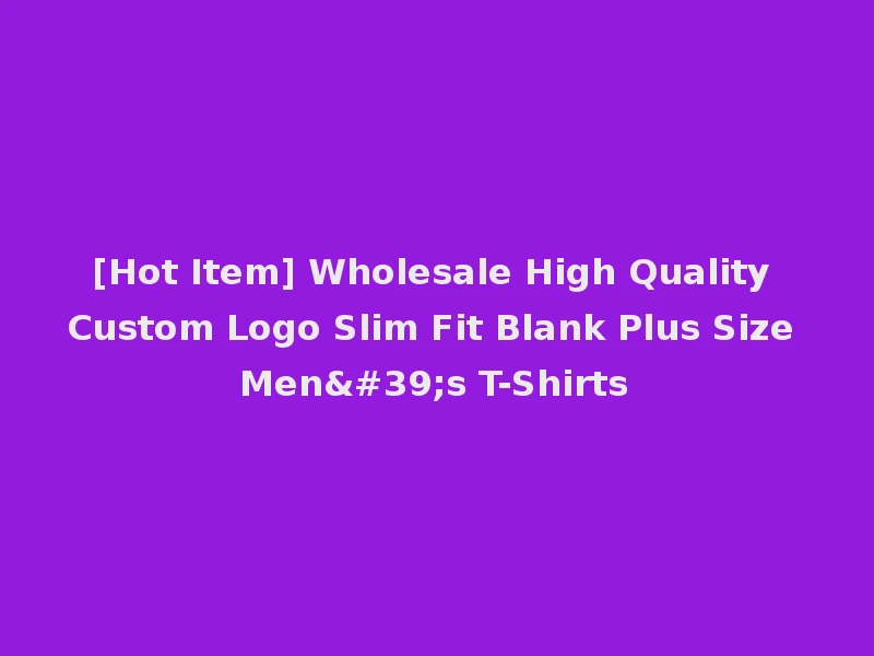 [Hot Item] Wholesale High Quality Custom Logo Slim Fit Blank Plus Size Men's T-Shirts