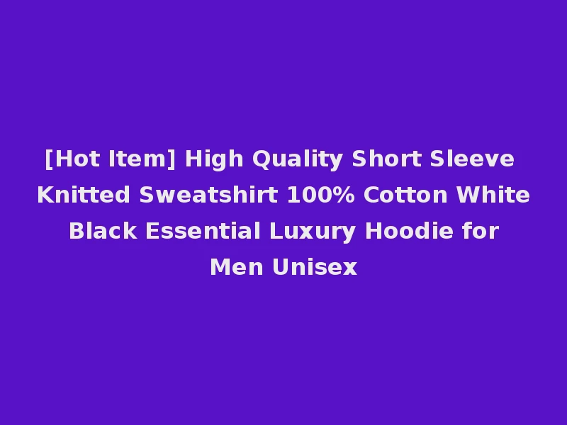 [Hot Item] High Quality Short Sleeve Knitted Sweatshirt 100% Cotton White Black Essential Luxury Hoodie for Men Unisex