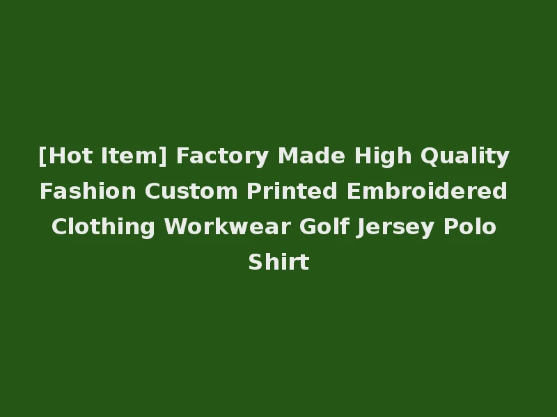 [Hot Item] Factory Made High Quality Fashion Custom Printed Embroidered Clothing Workwear Golf Jersey Polo Shirt