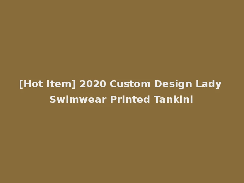 [Hot Item] 2020 Custom Design Lady Swimwear Printed Tankini