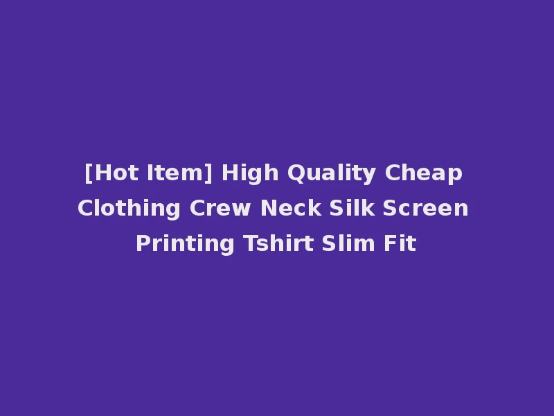 [Hot Item] High Quality Cheap Clothing Crew Neck Silk Screen Printing Tshirt Slim Fit