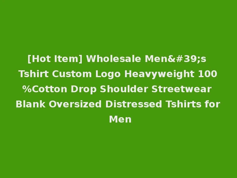 [Hot Item] Wholesale Men's Tshirt Custom Logo Heavyweight 100%Cotton Drop Shoulder Streetwear Blank Oversized Distressed Tshirts for Men