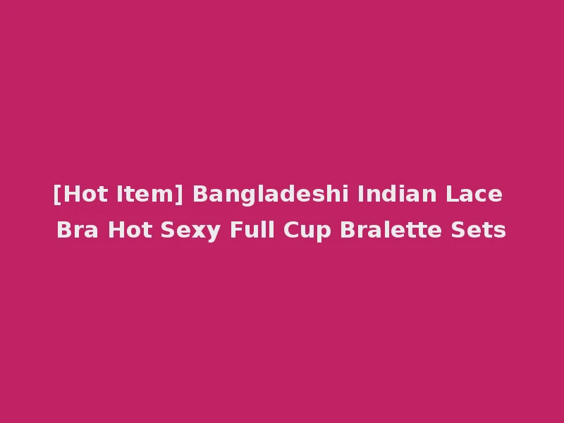 [Hot Item] Bangladeshi Indian Lace Bra Hot Sexy Full Cup Bralette Sets