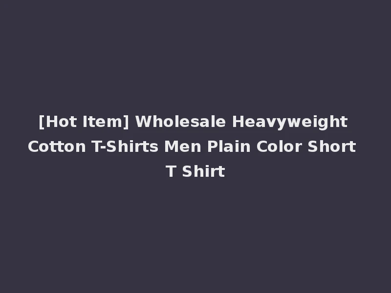 [Hot Item] Wholesale Heavyweight Cotton T-Shirts Men Plain Color Short T Shirt