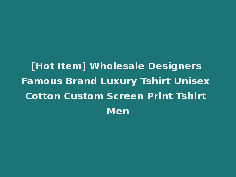 [Hot Item] Wholesale Designers Famous Brand Luxury Tshirt Unisex Cotton Custom Screen Print Tshirt Men