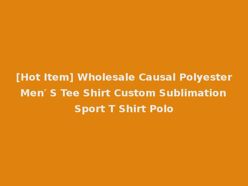 [Hot Item] Wholesale Causal Polyester Men′ S Tee Shirt Custom Sublimation Sport T Shirt Polo
