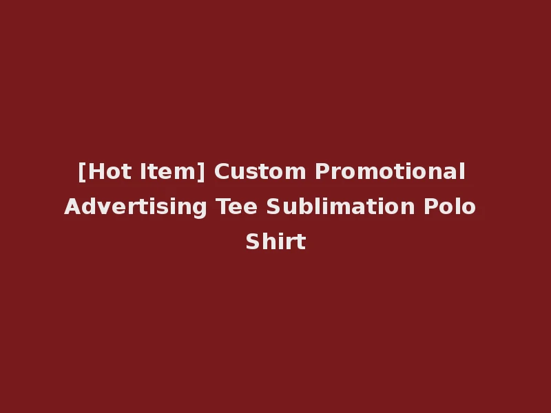 [Hot Item] Custom Promotional Advertising Tee Sublimation Polo Shirt
