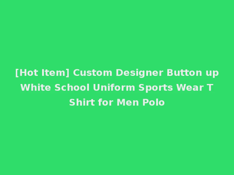 [Hot Item] Custom Designer Button up White School Uniform Sports Wear T Shirt for Men Polo