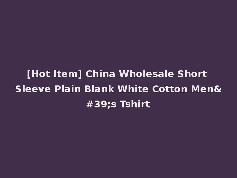 [Hot Item] China Wholesale Short Sleeve Plain Blank White Cotton Men's Tshirt