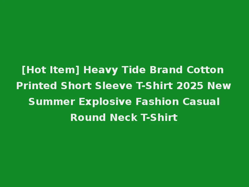 [Hot Item] Heavy Tide Brand Cotton Printed Short Sleeve T-Shirt 2025 New Summer Explosive Fashion Casual Round Neck T-Shirt