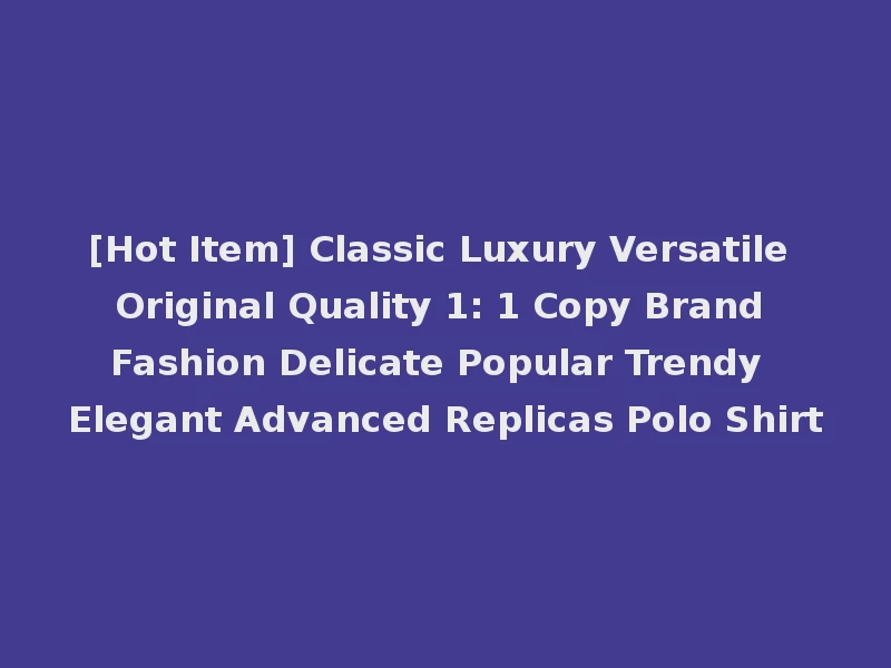 [Hot Item] Classic Luxury Versatile Original Quality 1: 1 Copy Brand Fashion Delicate Popular Trendy Elegant Advanced Replicas Polo Shirt