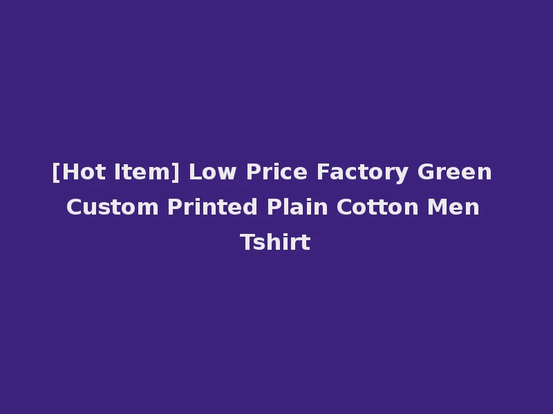 [Hot Item] Low Price Factory Green Custom Printed Plain Cotton Men Tshirt