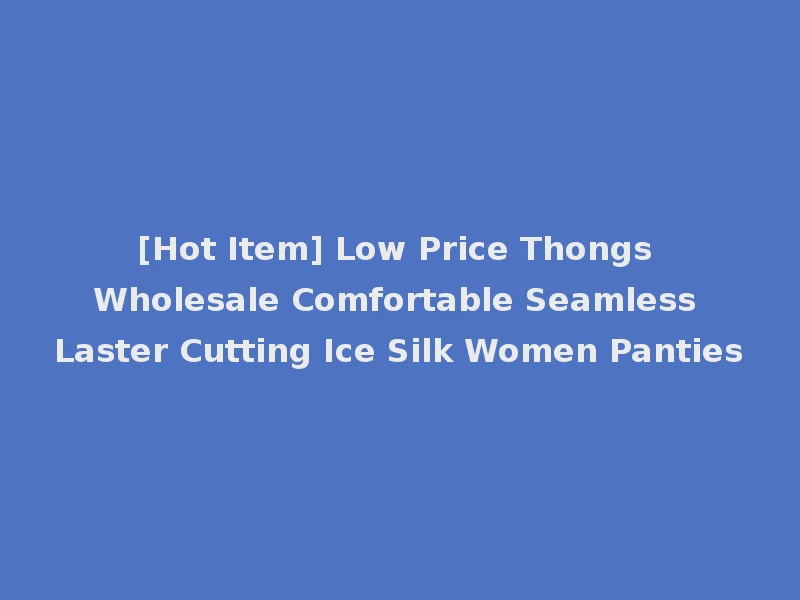 [Hot Item] Low Price Thongs Wholesale Comfortable Seamless Laster Cutting Ice Silk Women Panties