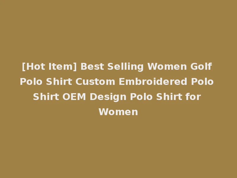 [Hot Item] Best Selling Women Golf Polo Shirt Custom Embroidered Polo Shirt OEM Design Polo Shirt for Women