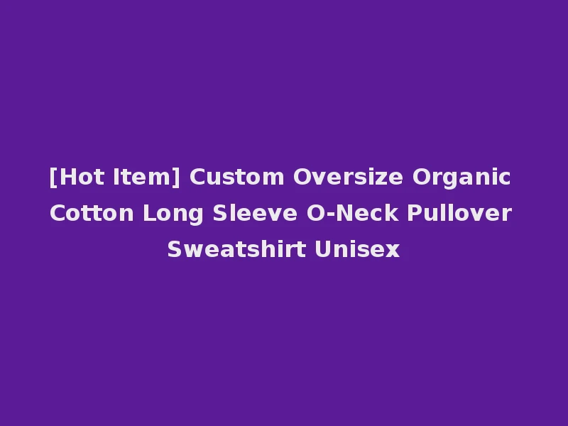 [Hot Item] Custom Oversize Organic Cotton Long Sleeve O-Neck Pullover Sweatshirt Unisex