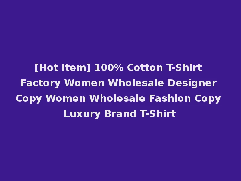 [Hot Item] 100% Cotton T-Shirt Factory Women Wholesale Designer Copy Women Wholesale Fashion Copy Luxury Brand T-Shirt