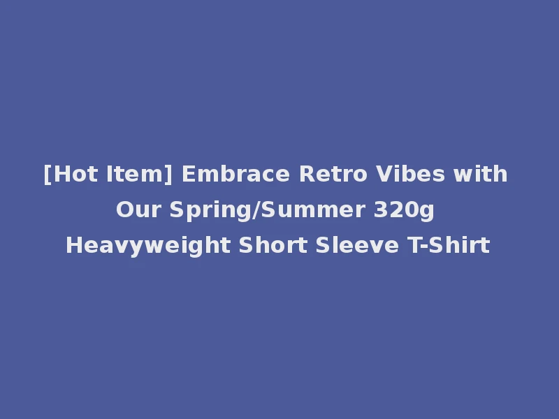 [Hot Item] Embrace Retro Vibes with Our Spring/Summer 320g Heavyweight Short Sleeve T-Shirt