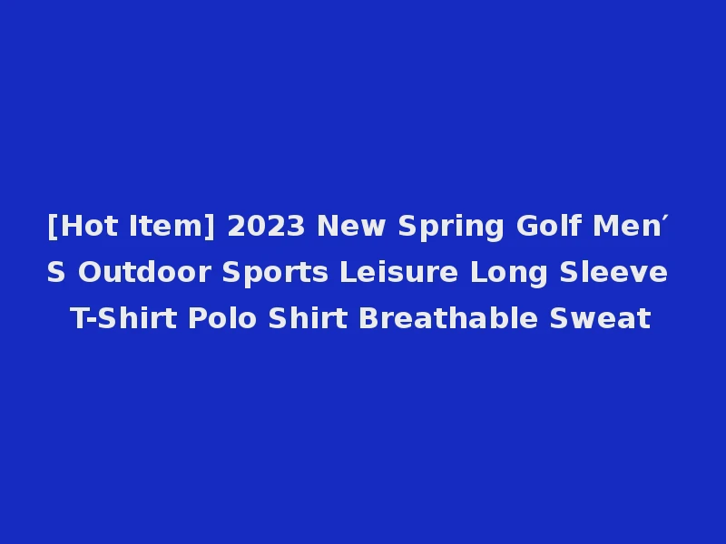 [Hot Item] 2023 New Spring Golf Men′ S Outdoor Sports Leisure Long Sleeve T-Shirt Polo Shirt Breathable Sweat