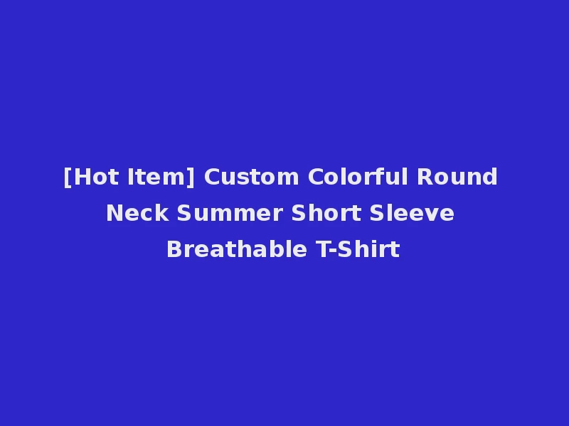 [Hot Item] Custom Colorful Round Neck Summer Short Sleeve Breathable T-Shirt