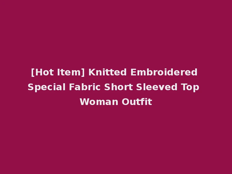 [Hot Item] Knitted Embroidered Special Fabric Short Sleeved Top Woman Outfit