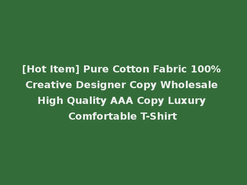 [Hot Item] Pure Cotton Fabric 100% Creative Designer Copy Wholesale High Quality AAA Copy Luxury Comfortable T-Shirt