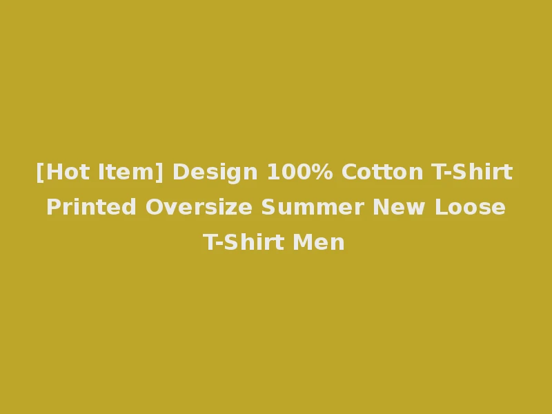 [Hot Item] Design 100% Cotton T-Shirt Printed Oversize Summer New Loose T-Shirt Men